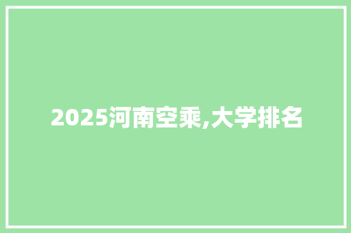 2025河南空乘,大学排名