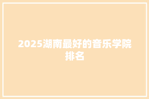 2025湖南最好的音乐学院排名