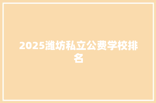 2025潍坊私立公费学校排名 写作社区