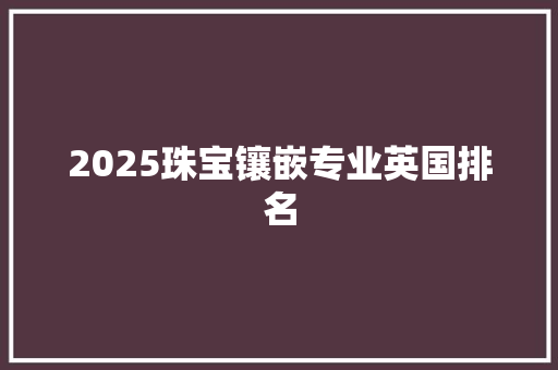 2025珠宝镶嵌专业英国排名