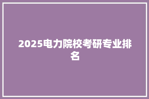 2025电力院校考研专业排名