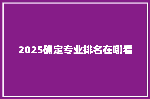 2025确定专业排名在哪看