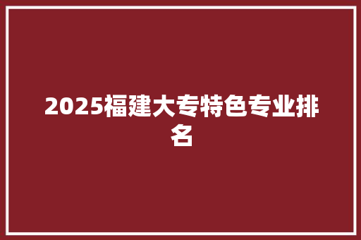 2025福建大专特色专业排名