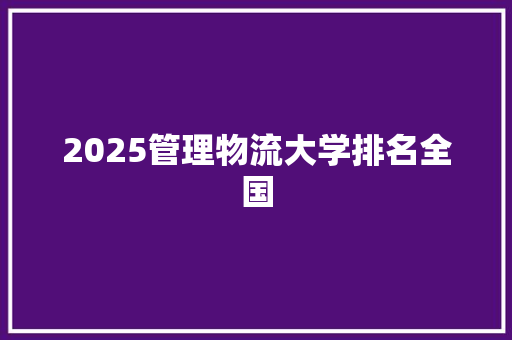 2025管理物流大学排名全国 写作社区