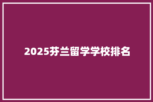 2025芬兰留学学校排名