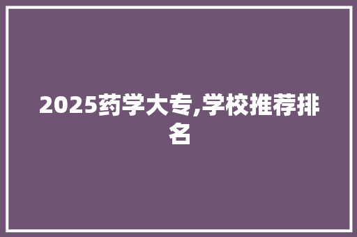 2025药学大专,学校推荐排名