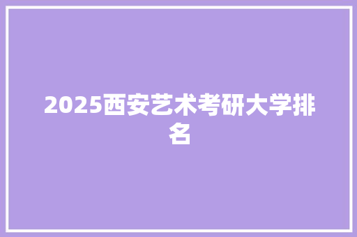 2025西安艺术考研大学排名 写作社区