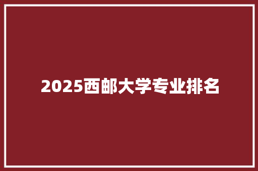 2025西邮大学专业排名