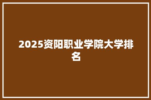 2025资阳职业学院大学排名 商业文案