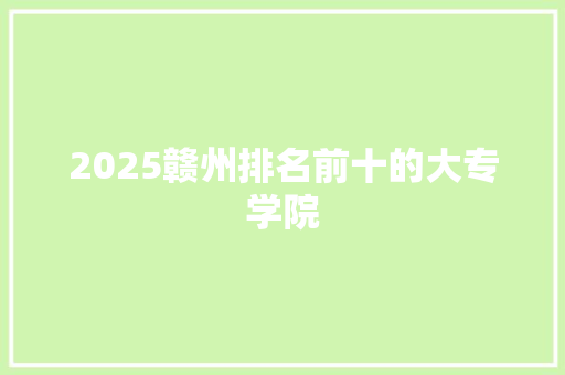 2025赣州排名前十的大专学院