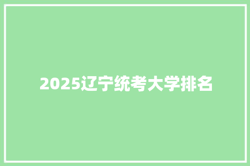 2025辽宁统考大学排名 写作技巧