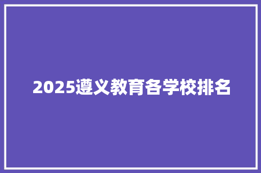 2025遵义教育各学校排名 商业文案