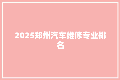 2025郑州汽车维修专业排名