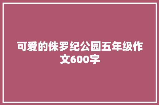 可爱的侏罗纪公园五年级作文600字 简历模板