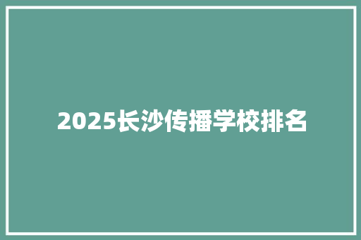 2025长沙传播学校排名