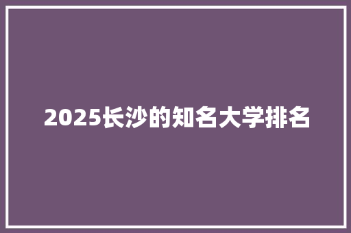 2025长沙的知名大学排名