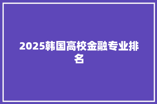 2025韩国高校金融专业排名