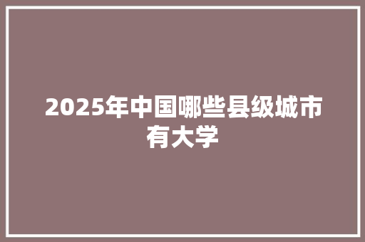 2025年中国哪些县级城市有大学