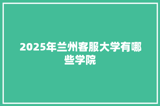 2025年兰州客服大学有哪些学院