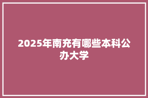 2025年南充有哪些本科公办大学