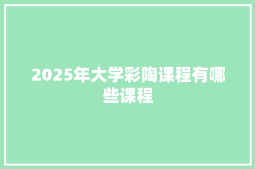 2025年大学彩陶课程有哪些课程