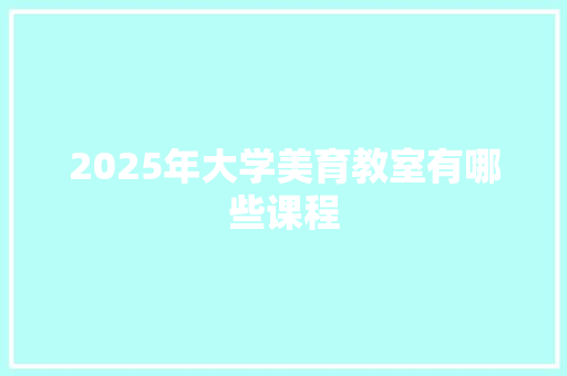 2025年大学美育教室有哪些课程
