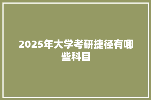 2025年大学考研捷径有哪些科目