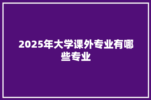 2025年大学课外专业有哪些专业