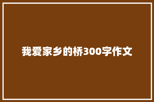 我爱家乡的桥300字作文 报告写作