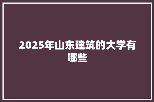 2025年山东建筑的大学有哪些