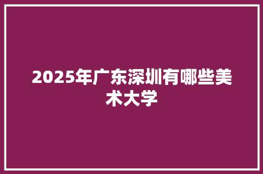 2025年广东深圳有哪些美术大学