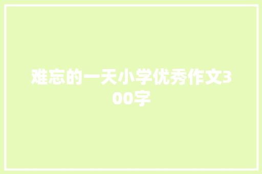 难忘的一天小学优秀作文300字 写作素材