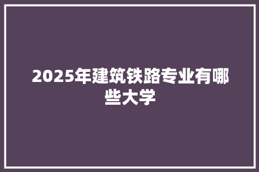 2025年建筑铁路专业有哪些大学