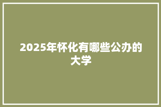 2025年怀化有哪些公办的大学