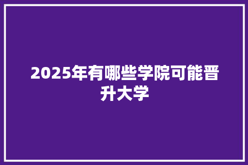 2025年有哪些学院可能晋升大学