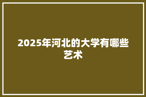 2025年河北的大学有哪些艺术