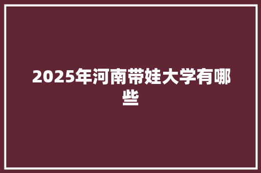 2025年河南带娃大学有哪些