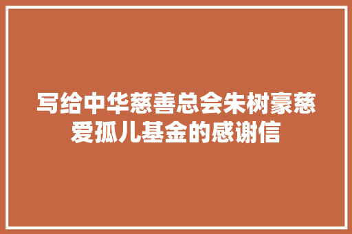 写给中华慈善总会朱树豪慈爱孤儿基金的感谢信 简历模板