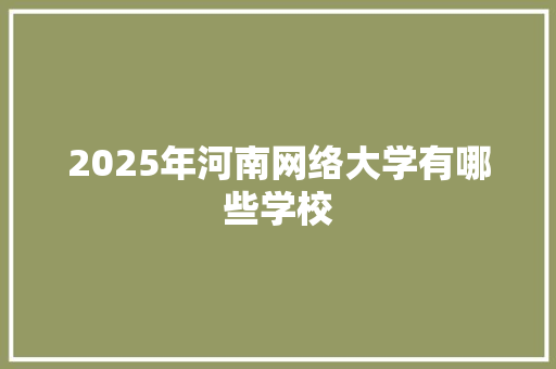 2025年河南网络大学有哪些学校