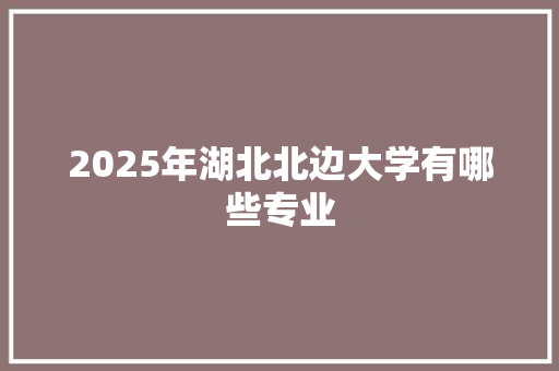 2025年湖北北边大学有哪些专业