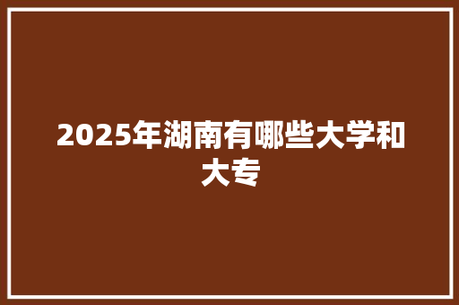 2025年湖南有哪些大学和大专