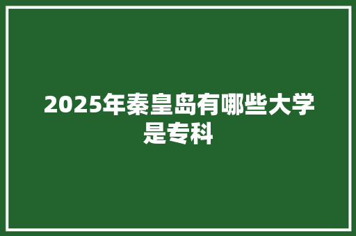 2025年秦皇岛有哪些大学是专科