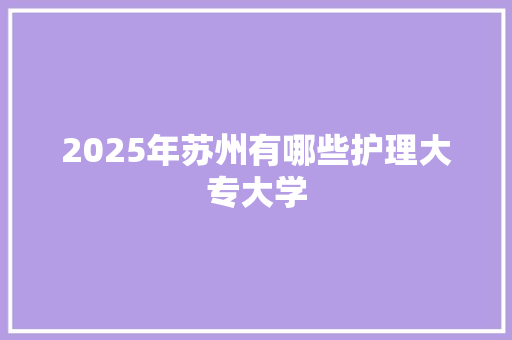 2025年苏州有哪些护理大专大学