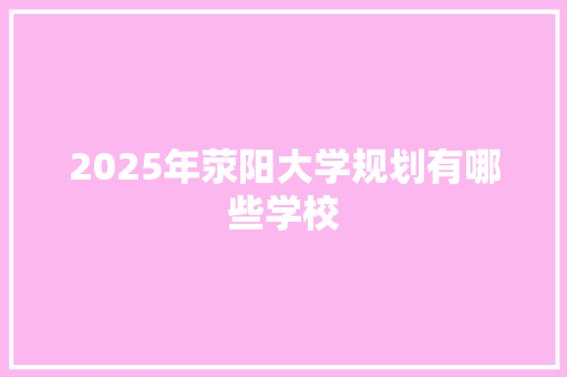 2025年荥阳大学规划有哪些学校