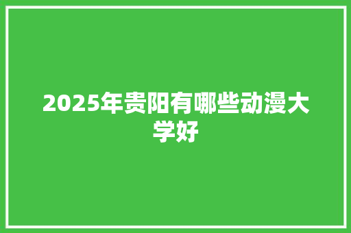 2025年贵阳有哪些动漫大学好