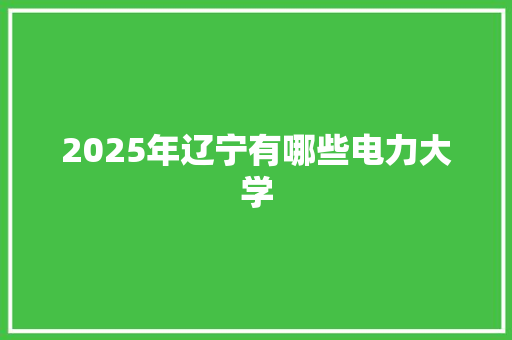 2025年辽宁有哪些电力大学