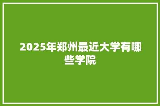 2025年郑州最近大学有哪些学院