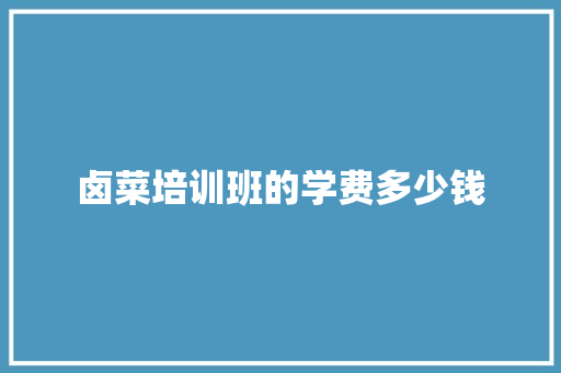 卤菜培训班的学费多少钱