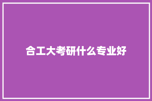 合工大考研什么专业好 写作素材