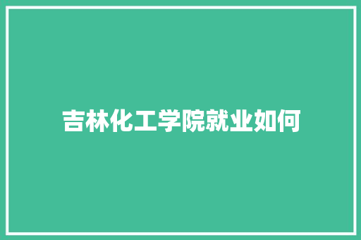 吉林化工学院就业如何